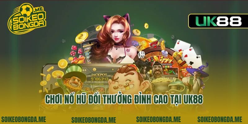 Chơi nổ hũ đổi thưởng đỉnh cao tại UK88